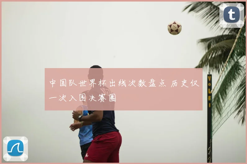 中国队世界杯出线次数盘点 历史仅一次入围决赛圈