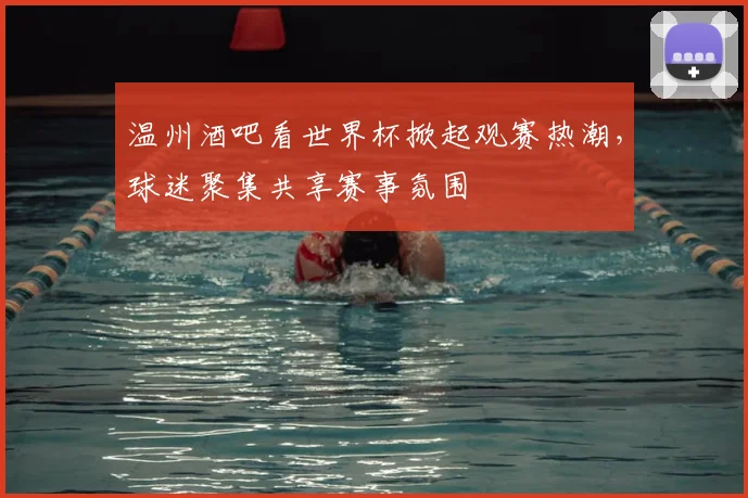 温州酒吧看世界杯掀起观赛热潮,球迷聚集共享赛事氛围